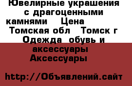 Ювелирные украшения с драгоценными камнями. › Цена ­ 107 009 - Томская обл., Томск г. Одежда, обувь и аксессуары » Аксессуары   